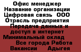 Офис-менеджер › Название организации ­ Цифровая связь, ООО › Отрасль предприятия ­ Передача данных и доступ в интернет › Минимальный оклад ­ 16 000 - Все города Работа » Вакансии   . Адыгея респ.,Адыгейск г.